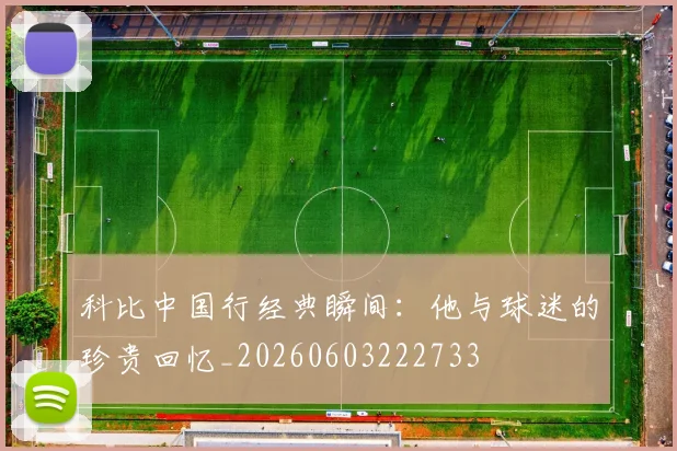 科比中国行经典瞬间:他与球迷的珍贵回忆_20260603222733