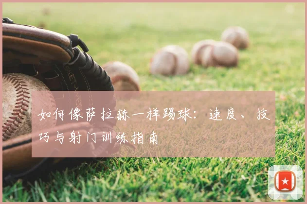 如何像萨拉赫一样踢球：速度、技巧与射门训练指南