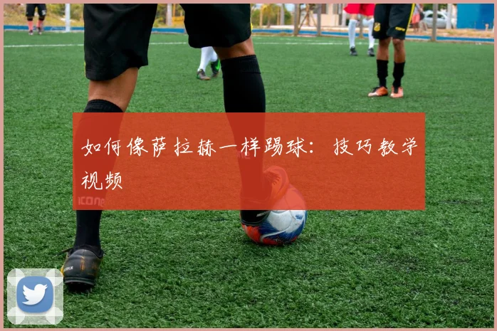 如何像萨拉赫一样踢球:技巧教学视频