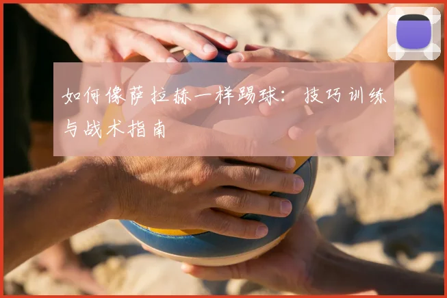 如何像萨拉赫一样踢球：技巧训练与战术指南