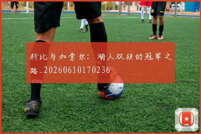 科比与加索尔:湖人双核的冠军之路_20260610170236
