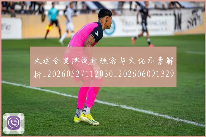 大运会奖牌设计理念与文化元素解析_20260527112030_20260609132955