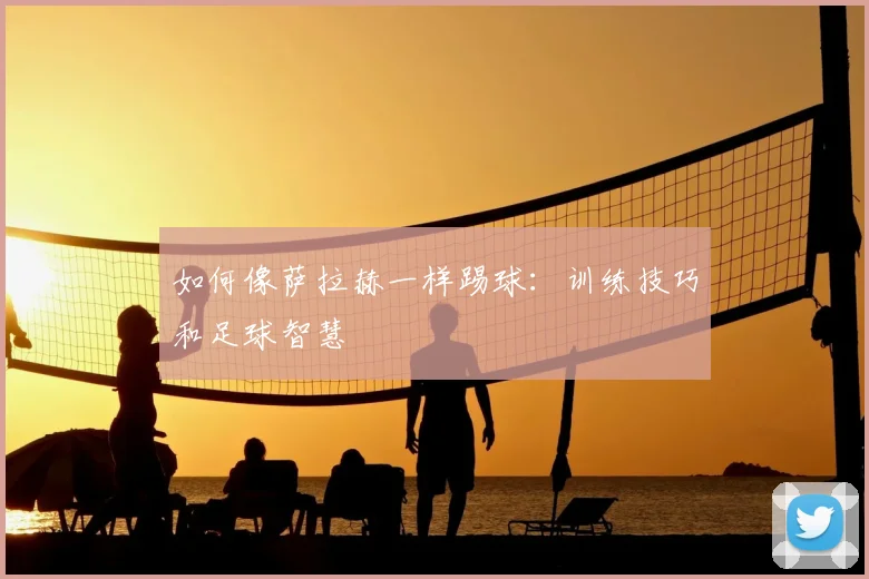如何像萨拉赫一样踢球：训练技巧和足球智慧