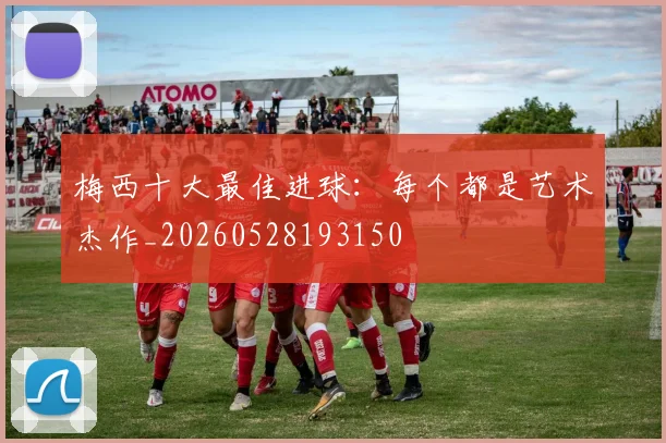 梅西十大最佳进球:每个都是艺术杰作_20260528193150