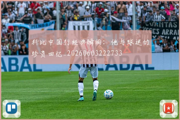 科比中国行经典瞬间:他与球迷的珍贵回忆_20260603222733