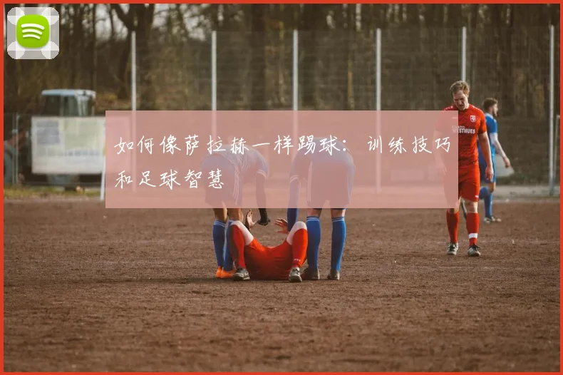 如何像萨拉赫一样踢球:训练技巧和足球智慧