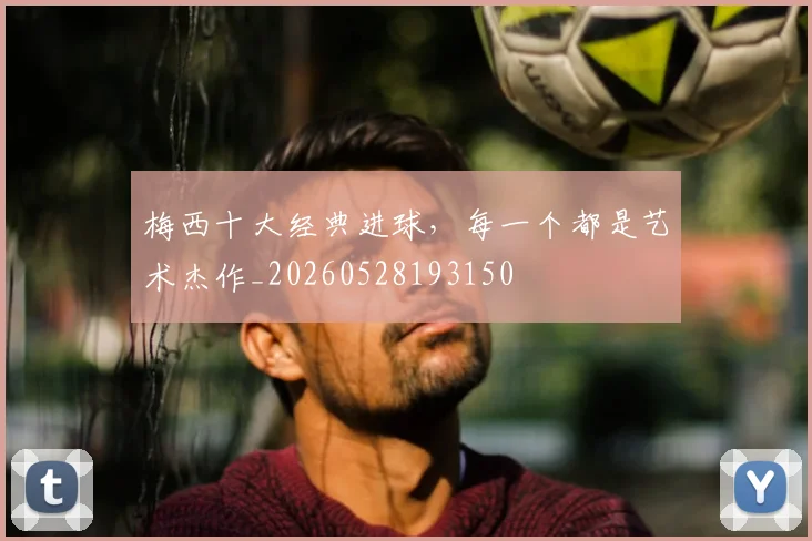梅西十大经典进球,每一个都是艺术杰作_20260528193150