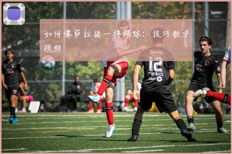 如何像萨拉赫一样踢球：技巧教学视频