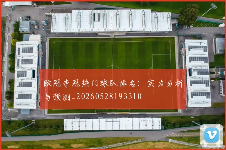 欧冠夺冠热门球队排名：实力分析与预测_20260528193310