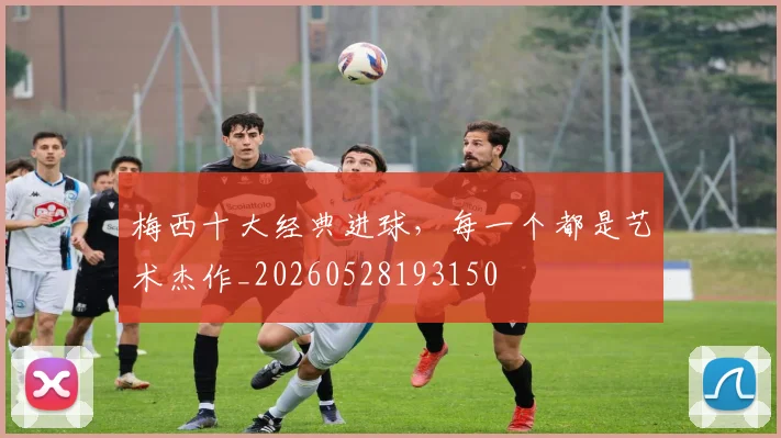 梅西十大经典进球,每一个都是艺术杰作_20260528193150
